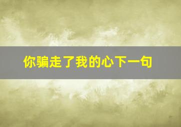 你骗走了我的心下一句