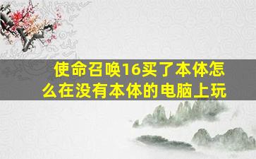 使命召唤16买了本体怎么在没有本体的电脑上玩