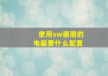 使用sw画图的电脑要什么配置