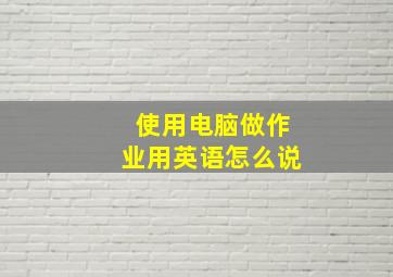 使用电脑做作业用英语怎么说