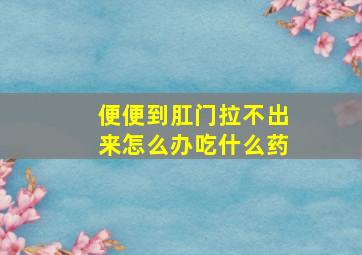 便便到肛门拉不出来怎么办吃什么药