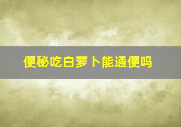 便秘吃白萝卜能通便吗