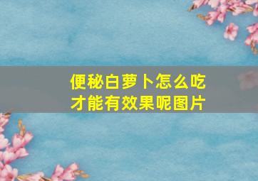 便秘白萝卜怎么吃才能有效果呢图片