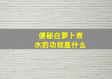 便秘白萝卜煮水的功效是什么