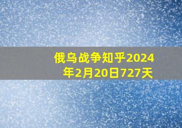 俄乌战争知乎2024年2月20日727天