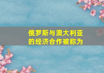 俄罗斯与澳大利亚的经济合作被称为