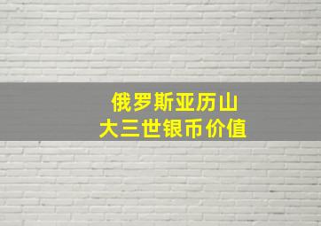 俄罗斯亚历山大三世银币价值