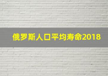 俄罗斯人口平均寿命2018