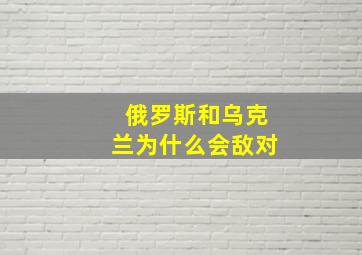 俄罗斯和乌克兰为什么会敌对