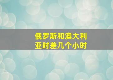 俄罗斯和澳大利亚时差几个小时