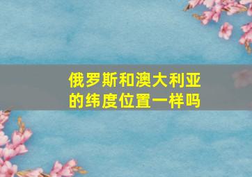 俄罗斯和澳大利亚的纬度位置一样吗