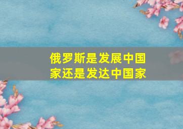 俄罗斯是发展中国家还是发达中国家