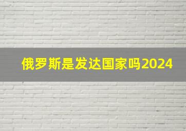 俄罗斯是发达国家吗2024