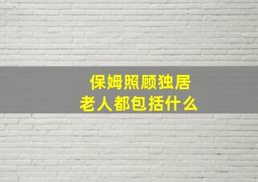 保姆照顾独居老人都包括什么