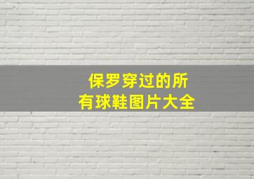 保罗穿过的所有球鞋图片大全