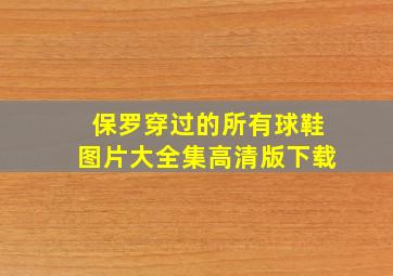 保罗穿过的所有球鞋图片大全集高清版下载