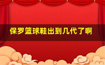 保罗篮球鞋出到几代了啊