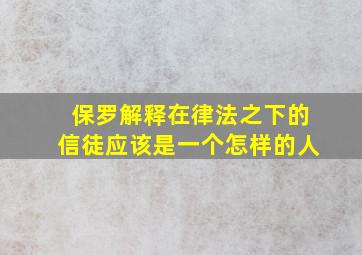 保罗解释在律法之下的信徒应该是一个怎样的人