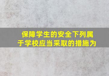 保障学生的安全下列属于学校应当采取的措施为