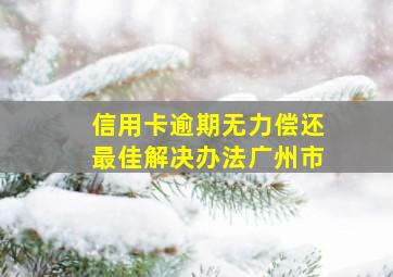 信用卡逾期无力偿还最佳解决办法广州市