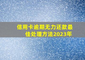 信用卡逾期无力还款最佳处理方法2023年