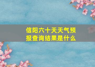 信阳六十天天气预报查询结果是什么