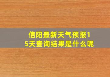 信阳最新天气预报15天查询结果是什么呢