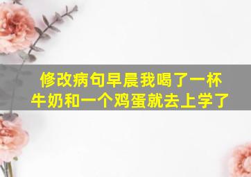 修改病句早晨我喝了一杯牛奶和一个鸡蛋就去上学了