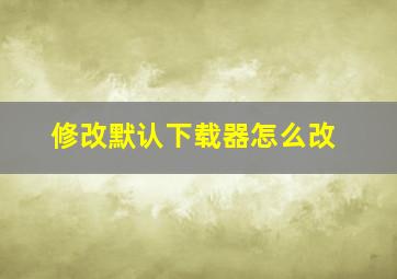 修改默认下载器怎么改