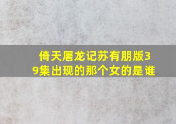 倚天屠龙记苏有朋版39集出现的那个女的是谁