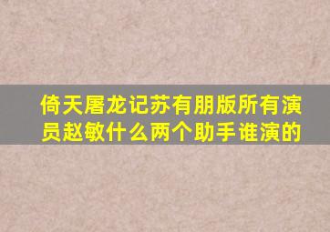 倚天屠龙记苏有朋版所有演员赵敏什么两个助手谁演的