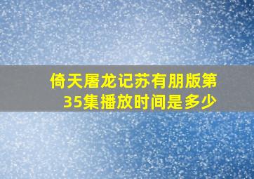 倚天屠龙记苏有朋版第35集播放时间是多少