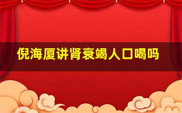 倪海厦讲肾衰竭人口喝吗