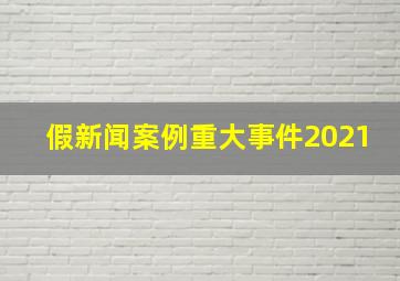 假新闻案例重大事件2021