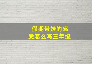 假期带娃的感受怎么写三年级