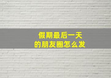 假期最后一天的朋友圈怎么发