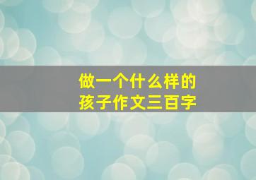 做一个什么样的孩子作文三百字