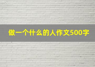 做一个什么的人作文500字