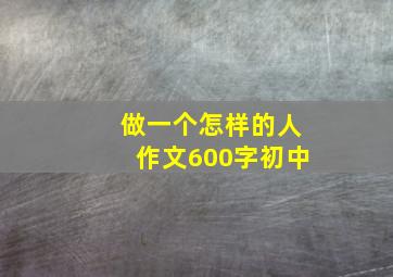 做一个怎样的人作文600字初中