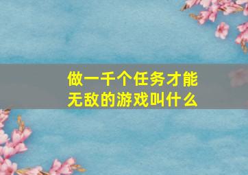 做一千个任务才能无敌的游戏叫什么