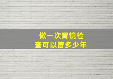 做一次胃镜检查可以管多少年