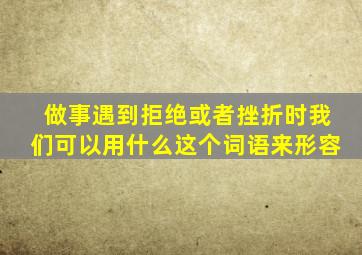 做事遇到拒绝或者挫折时我们可以用什么这个词语来形容