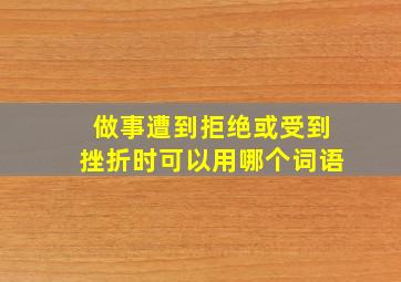 做事遭到拒绝或受到挫折时可以用哪个词语