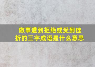 做事遭到拒绝或受到挫折的三字成语是什么意思