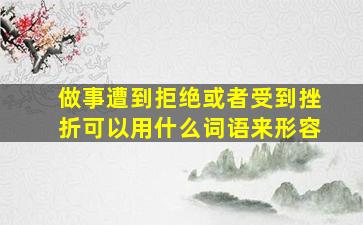 做事遭到拒绝或者受到挫折可以用什么词语来形容