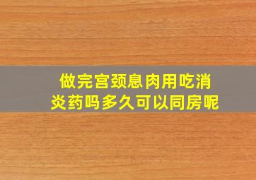 做完宫颈息肉用吃消炎药吗多久可以同房呢