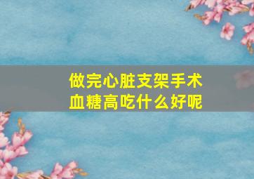 做完心脏支架手术血糖高吃什么好呢