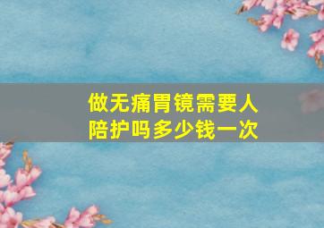 做无痛胃镜需要人陪护吗多少钱一次