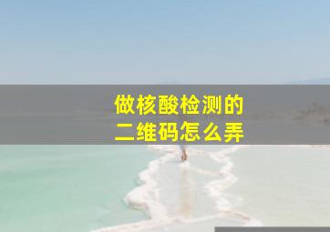 做核酸检测的二维码怎么弄