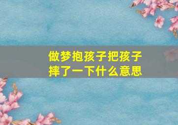 做梦抱孩子把孩子摔了一下什么意思